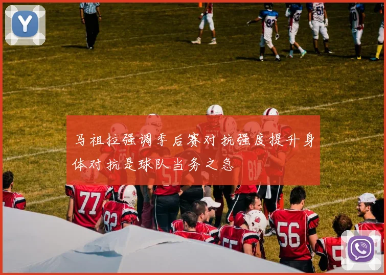 马祖拉强调季后赛对抗强度提升身体对抗是球队当务之急