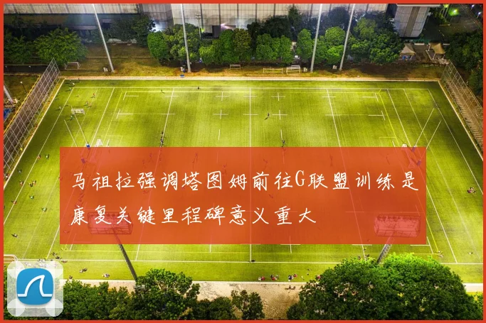 马祖拉强调塔图姆前往G联盟训练是康复关键里程碑意义重大