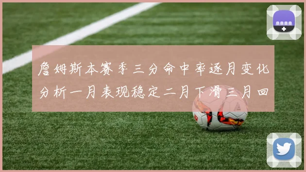 詹姆斯本赛季三分命中率逐月变化分析一月表现稳定二月下滑三月回暖