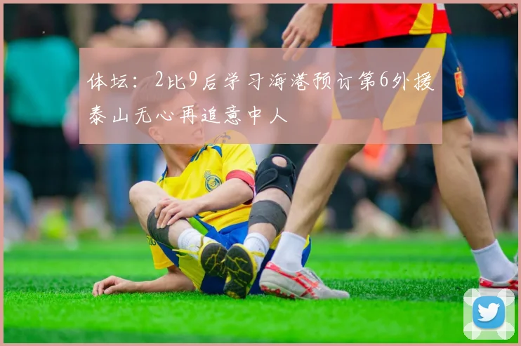 体坛：2比9后学习海港预订第6外援泰山无心再追意中人