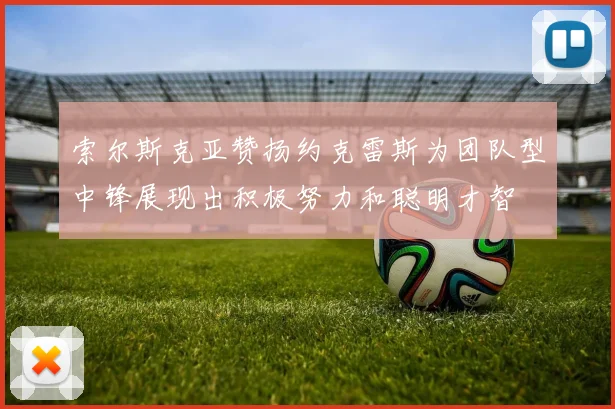 索尔斯克亚赞扬约克雷斯为团队型中锋展现出积极努力和聪明才智